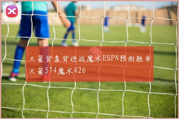 火箭背靠背迎战魔术ESPN预测胜率火箭574魔术426