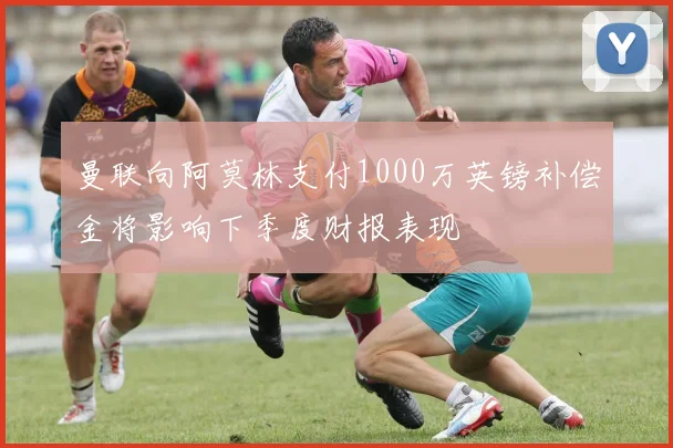 曼联向阿莫林支付1000万英镑补偿金将影响下季度财报表现