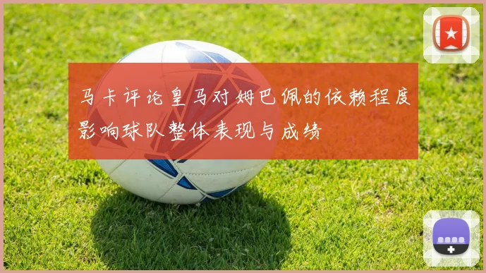 马卡评论皇马对姆巴佩的依赖程度影响球队整体表现与成绩