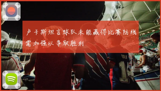 卢卡斯坦言球队未能赢得比赛防线需加强以争取胜利