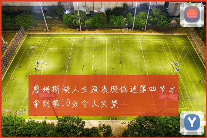 詹姆斯湖人生涯表现低迷第四节才拿到第10分令人失望
