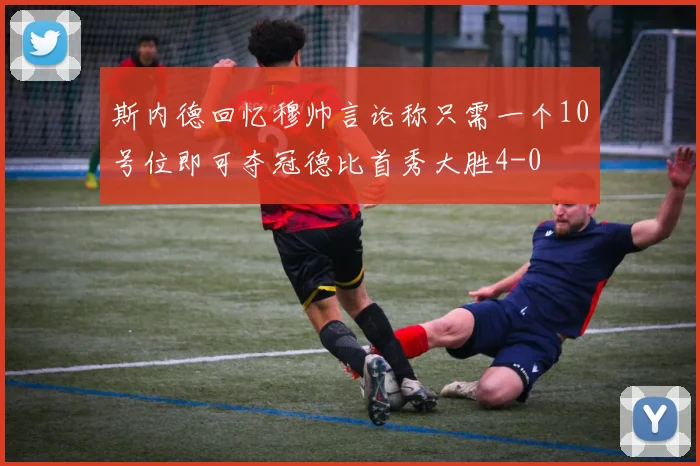 斯内德回忆穆帅言论称只需一个10号位即可夺冠德比首秀大胜4-0
