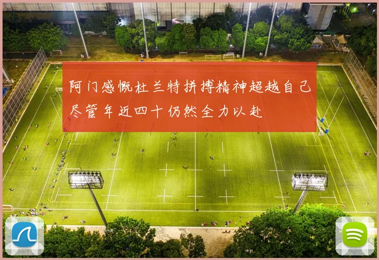 阿门感慨杜兰特拼搏精神超越自己尽管年近四十仍然全力以赴