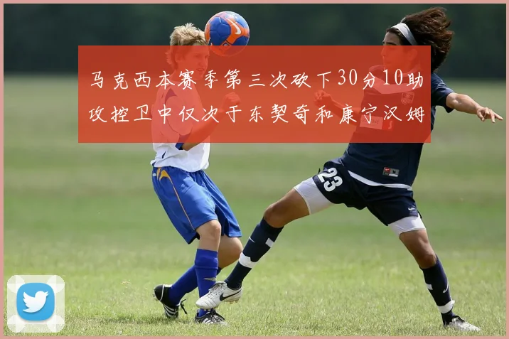 马克西本赛季第三次砍下30分10助攻控卫中仅次于东契奇和康宁汉姆