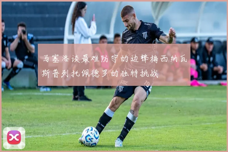 马塞洛谈最难防守的边锋梅西纳瓦斯普列托佩德罗的独特挑战