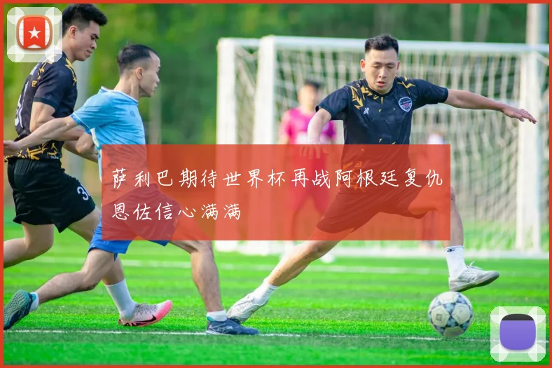 萨利巴期待世界杯再战阿根廷复仇恩佐信心满满