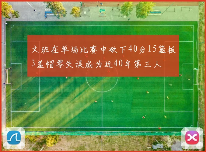 文班在单场比赛中砍下40分15篮板3盖帽零失误成为近40年第三人