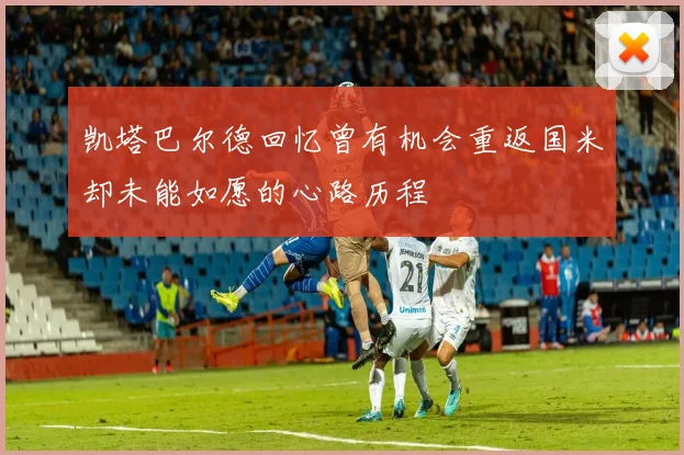 凯塔巴尔德回忆曾有机会重返国米却未能如愿的心路历程