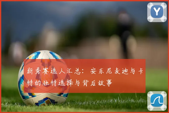 新秀赛选人汇总：安东尼麦迪与卡特的独特选择与背后故事