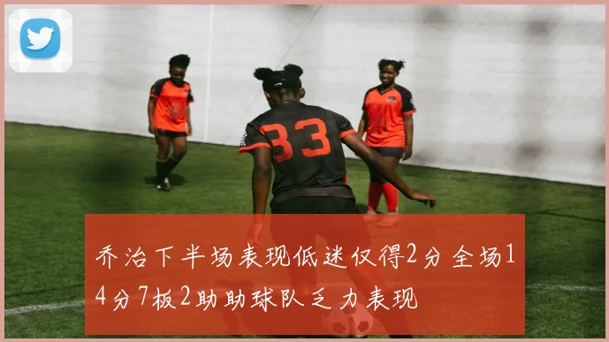 乔治下半场表现低迷仅得2分全场14分7板2助助球队乏力表现