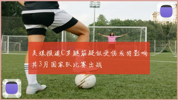 美媒报道C罗腿筋疑似受伤或将影响其3月国家队比赛出战