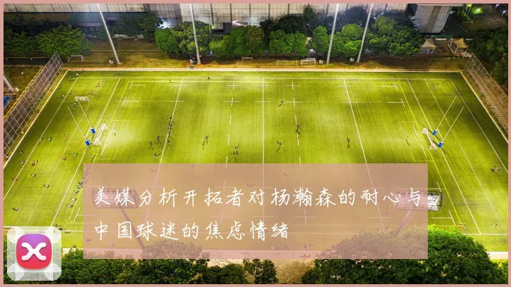 美媒分析开拓者对杨瀚森的耐心与中国球迷的焦虑情绪