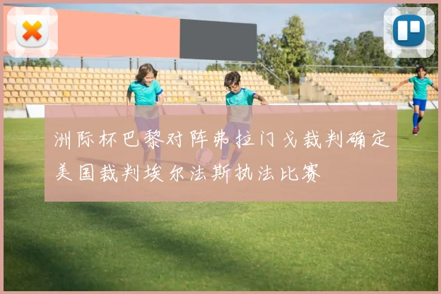洲际杯巴黎对阵弗拉门戈裁判确定美国裁判埃尔法斯执法比赛