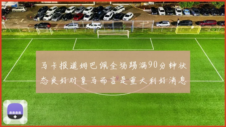 马卡报道姆巴佩全场踢满90分钟状态良好对皇马而言是重大利好消息