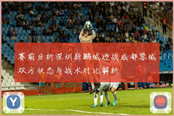 赛前分析深圳新鹏城迎战成都蓉城双方状态与战术对比解析