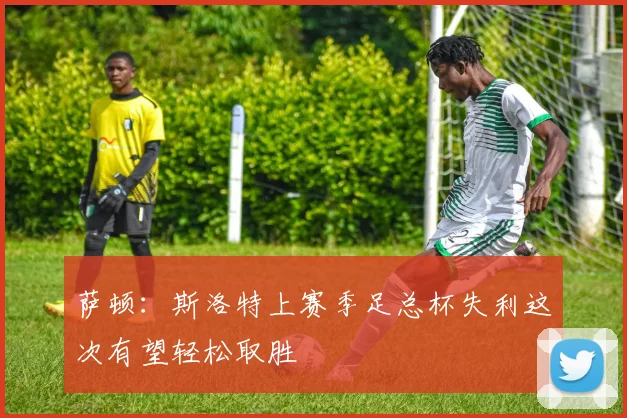 萨顿：斯洛特上赛季足总杯失利这次有望轻松取胜
