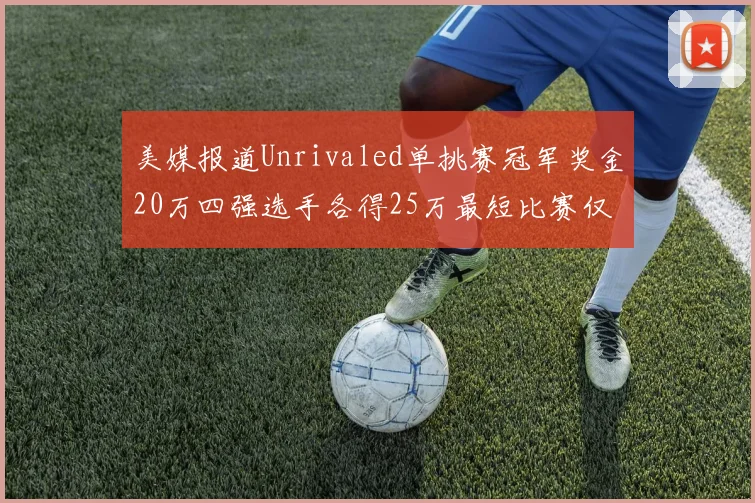 美媒报道Unrivaled单挑赛冠军奖金20万四强选手各得25万最短比赛仅15分钟结束