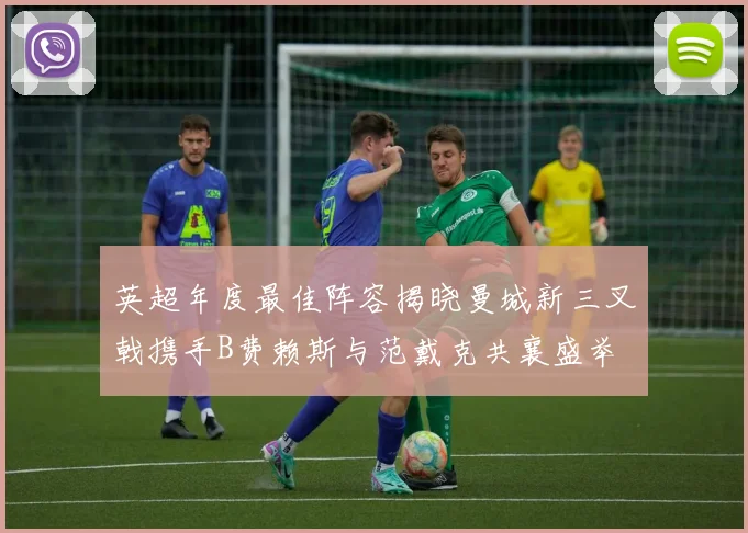 英超年度最佳阵容揭晓曼城新三叉戟携手B费赖斯与范戴克共襄盛举