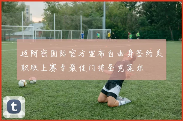 迈阿密国际官方宣布自由身签约美职联上赛季最佳门将圣克莱尔