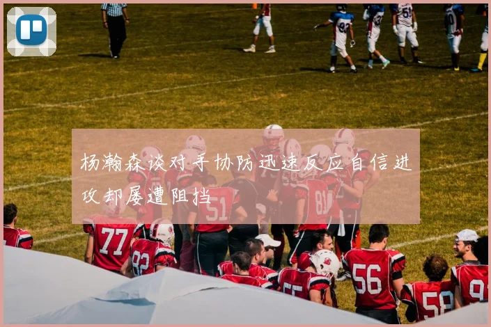 杨瀚森谈对手协防迅速反应自信进攻却屡遭阻挡