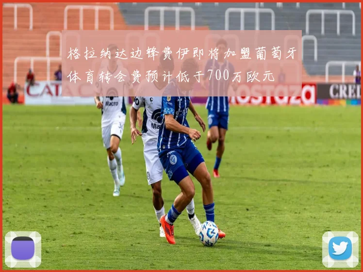格拉纳达边锋费伊即将加盟葡萄牙体育转会费预计低于700万欧元