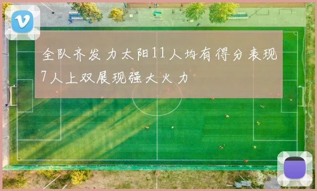 全队齐发力太阳11人均有得分表现7人上双展现强大火力