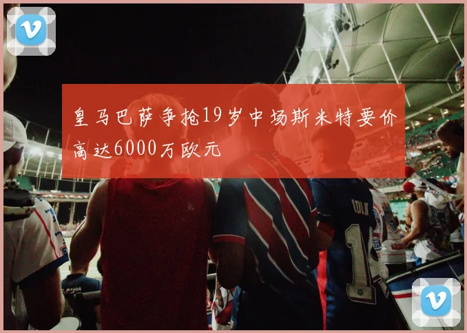 皇马巴萨争抢19岁中场斯米特要价高达6000万欧元