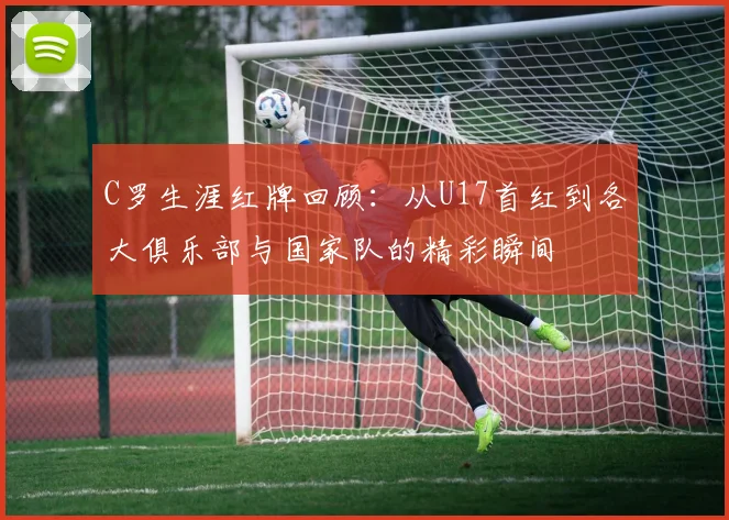 C罗生涯红牌回顾：从U17首红到各大俱乐部与国家队的精彩瞬间