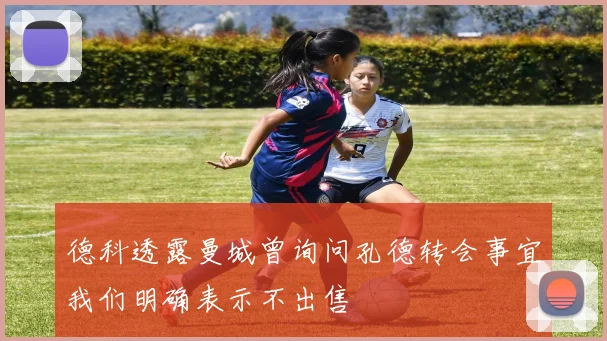 德科透露曼城曾询问孔德转会事宜我们明确表示不出售