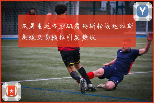 浓眉重返洛杉矶詹姆斯转战达拉斯美媒交易模拟引发热议