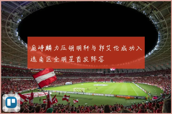 庞峥麟力压胡明轩与郭艾伦成功入选南区全明星首发阵容