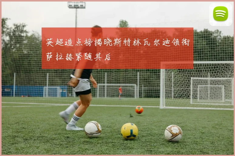 英超造点榜揭晓斯特林瓦尔迪领衔萨拉赫紧随其后