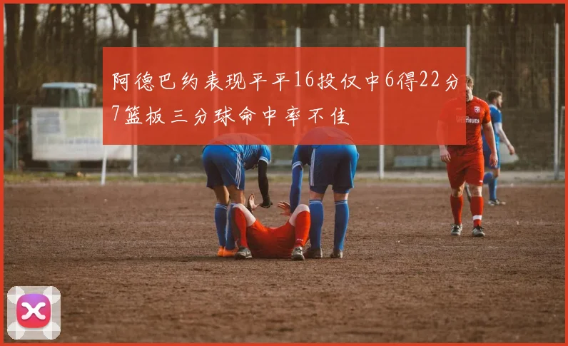 阿德巴约表现平平16投仅中6得22分7篮板三分球命中率不佳