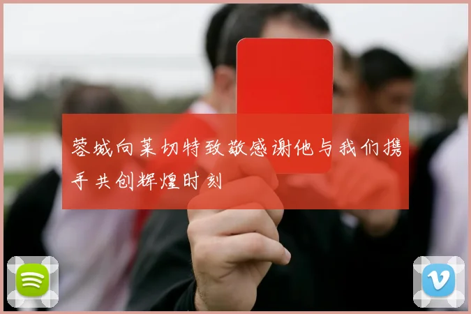 蓉城向莱切特致敬感谢他与我们携手共创辉煌时刻