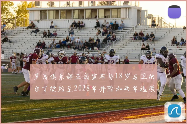罗马俱乐部正式宣布与18岁后卫纳尔丁续约至2028年并附加两年选项