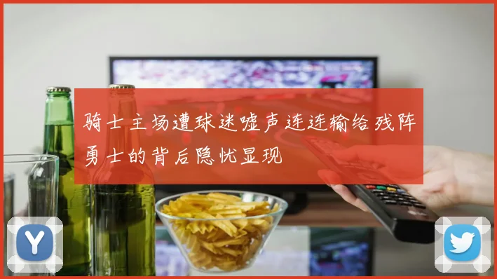 骑士主场遭球迷嘘声连连输给残阵勇士的背后隐忧显现