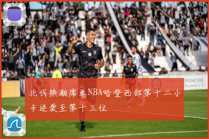 北伐热潮席卷NBA哈登西部第十二小卡逆袭至第十三位