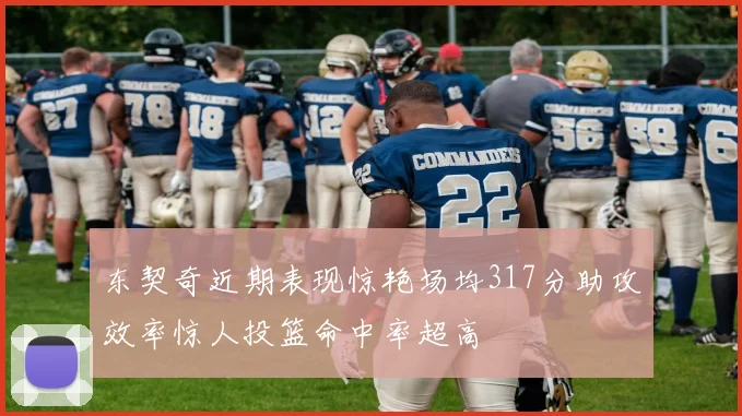 东契奇近期表现惊艳场均317分助攻效率惊人投篮命中率超高
