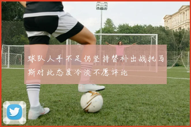 球队人手不足仍坚持替补出战托马斯对此态度冷淡不愿评论
