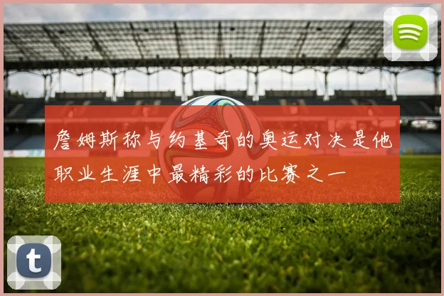 詹姆斯称与约基奇的奥运对决是他职业生涯中最精彩的比赛之一