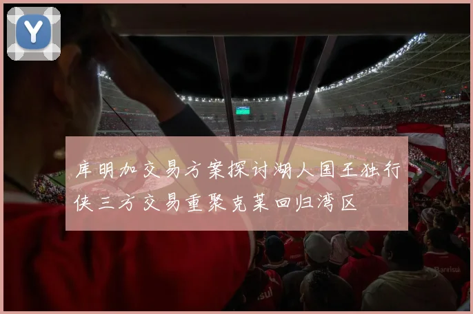 库明加交易方案探讨湖人国王独行侠三方交易重聚克莱回归湾区