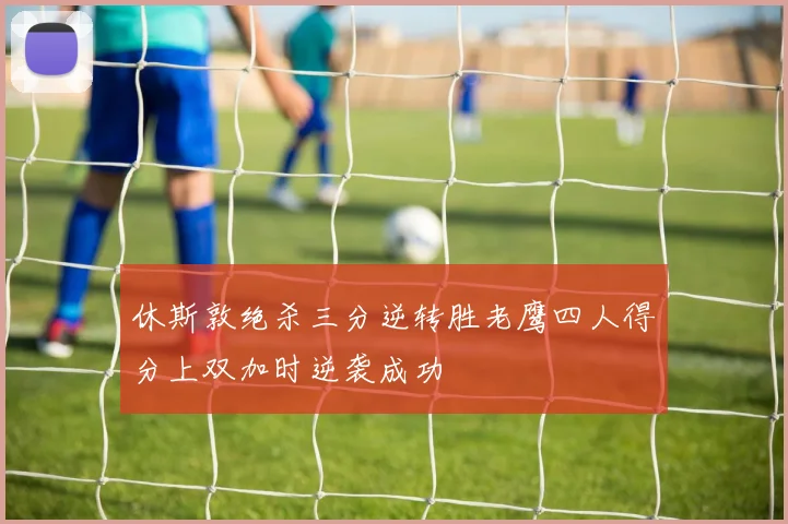 休斯敦绝杀三分逆转胜老鹰四人得分上双加时逆袭成功