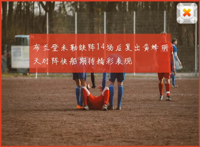 布兰登米勒缺阵14场后复出黄蜂明天对阵快船期待精彩表现