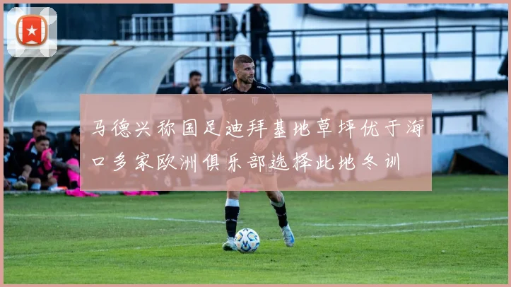 马德兴称国足迪拜基地草坪优于海口多家欧洲俱乐部选择此地冬训