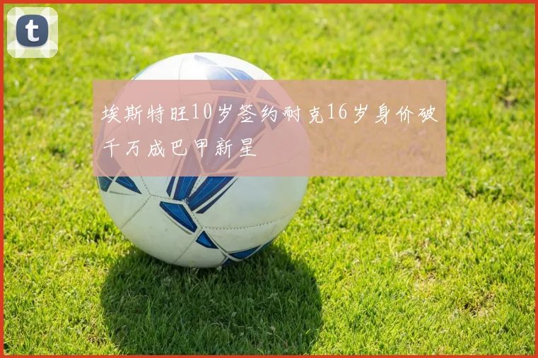 埃斯特旺10岁签约耐克16岁身价破千万成巴甲新星