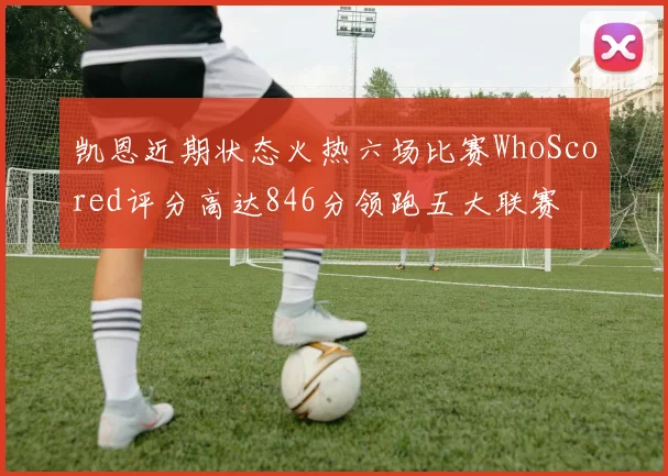 凯恩近期状态火热六场比赛WhoScored评分高达846分领跑五大联赛
