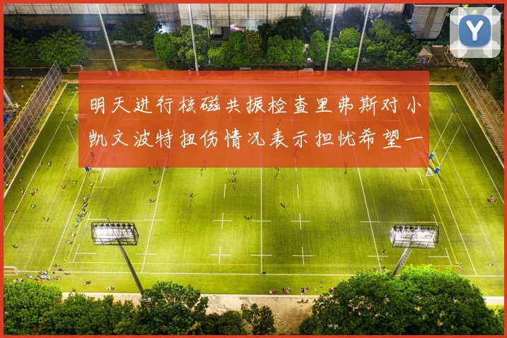 明天进行核磁共振检查里弗斯对小凯文波特扭伤情况表示担忧希望一切顺利