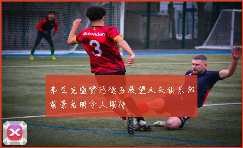 弗兰克盛赞范德芬展望未来俱乐部前景光明令人期待