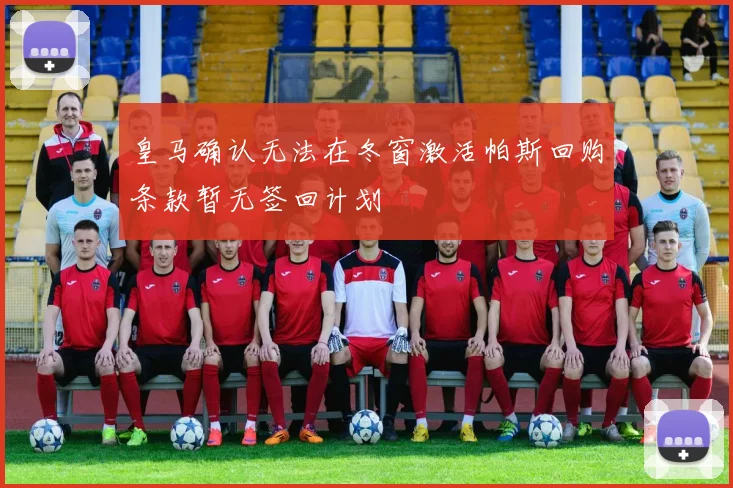 皇马确认无法在冬窗激活帕斯回购条款暂无签回计划
