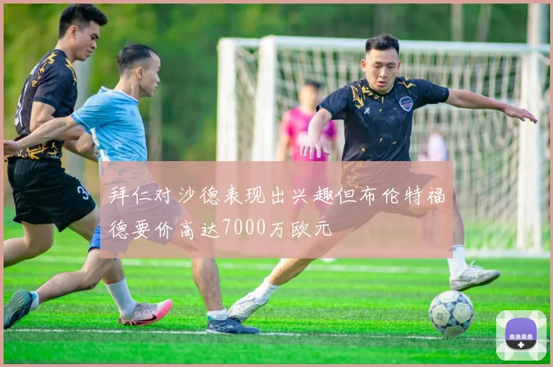 拜仁对沙德表现出兴趣但布伦特福德要价高达7000万欧元